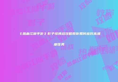 《热血江湖手游》影子怪挑战攻略教你如何应对高难度任务