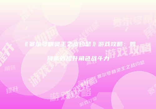 《赛尔号精灵王之战约瑟》游戏攻略：如何高效提升角色战斗力