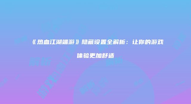 《热血江湖端游》隐藏设置全解析：让你的游戏体验更加舒适