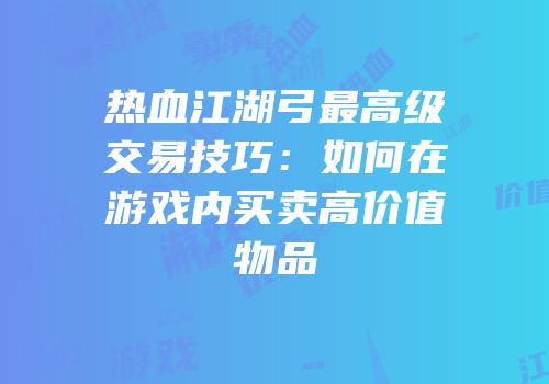 热血江湖弓最高级交易技巧：如何在游戏内买卖高价值物品
