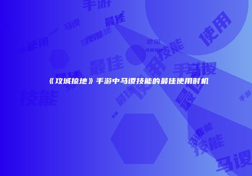 《攻城掠地》手游中马谡技能的最佳使用时机