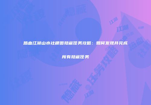 热血江湖山水社稷图隐藏任务攻略：如何发现并完成所有隐藏任务