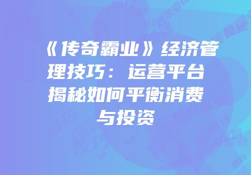 《传奇霸业》经济管理技巧:运营平台揭秘如何平衡消费与投资