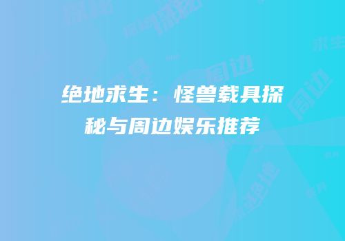 绝地求生：怪兽载具探秘与周边娱乐推荐