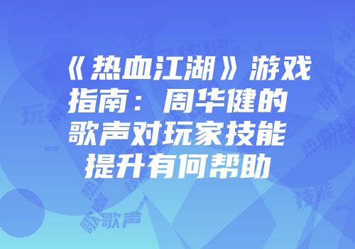 《热血江湖》游戏指南：周华健的歌声对玩家技能提升有何帮助