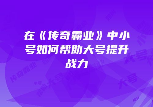 在《传奇霸业》中小号如何帮助大号提升战力