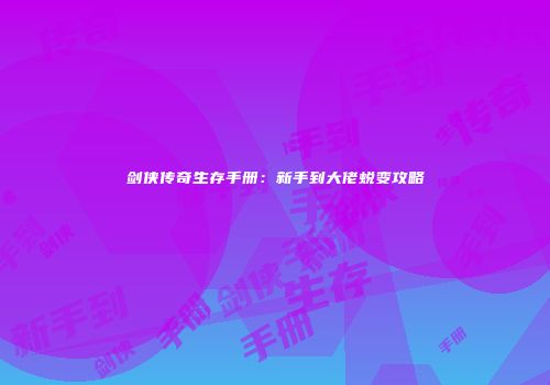 剑侠传奇生存手册：新手到大佬蜕变攻略