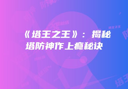 《塔王之王》：揭秘塔防神作上瘾秘诀