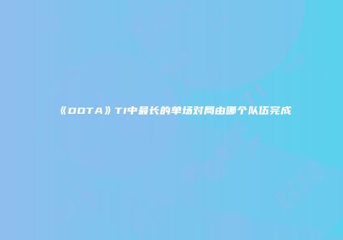 《DOTA》TI中最长的单场对局由哪个队伍完成