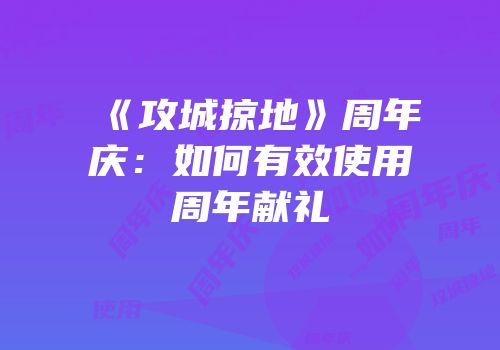 《攻城掠地》周年庆：如何有效使用周年献礼