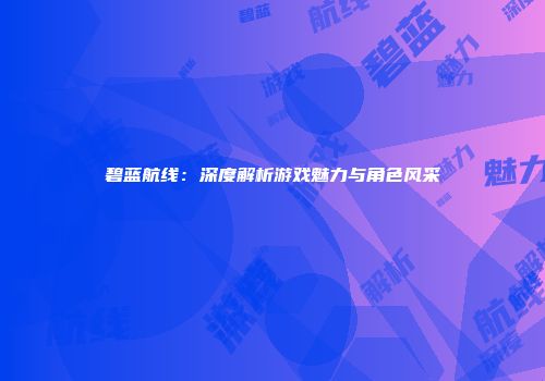 碧蓝航线：深度解析游戏魅力与角色风采