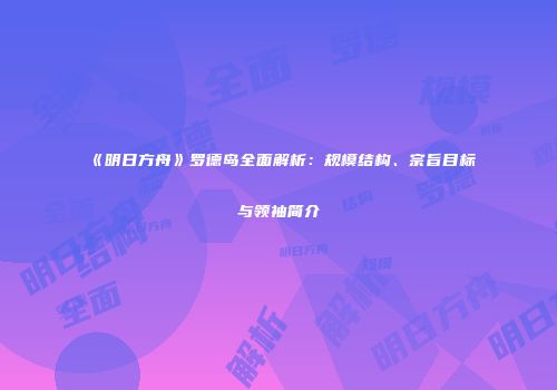 《明日方舟》罗德岛全面解析：规模结构、宗旨目标与领袖简介