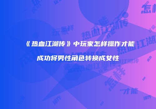 《热血江湖传》中玩家怎样操作才能成功将男性角色转换成女性
