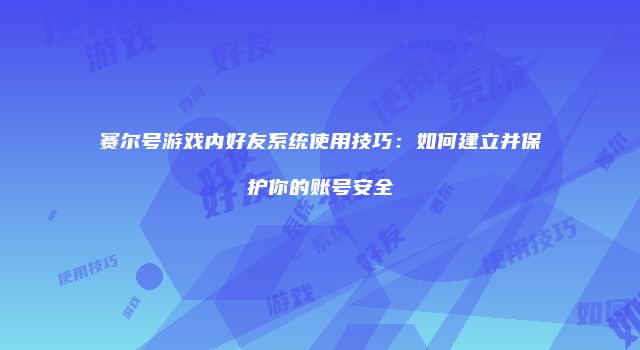 赛尔号游戏内好友系统使用技巧：如何建立并保护你的账号安全