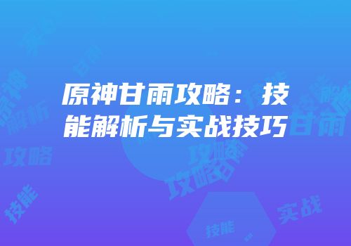 原神甘雨攻略：技能解析与实战技巧