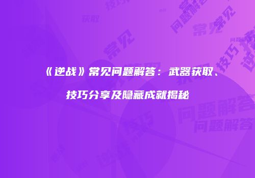 《逆战》常见问题解答：武器获取、技巧分享及隐藏成就揭秘