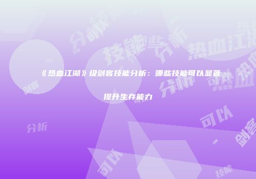 《热血江湖》级剑客技能分析：哪些技能可以显著提升生存能力