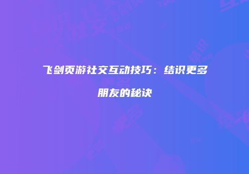 飞剑页游社交互动技巧：结识更多朋友的秘诀
