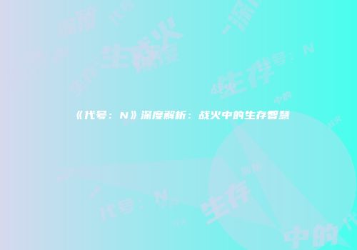 《代号：N》深度解析：战火中的生存智慧