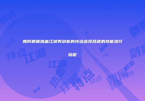 如何根据热血江湖男剑客的特点选择合适的技能进行搭配