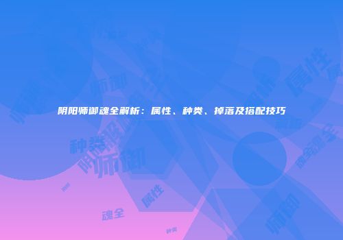 阴阳师御魂全解析：属性、种类、掉落及搭配技巧
