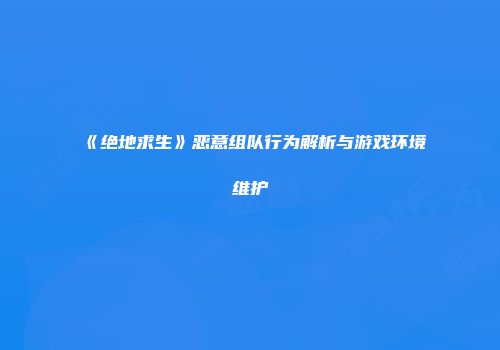 《绝地求生》恶意组队行为解析与游戏环境维护