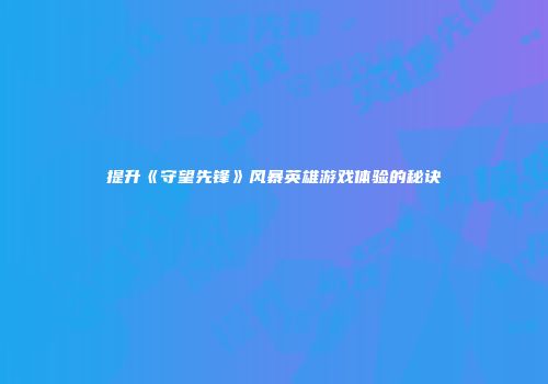 提升《守望先锋》风暴英雄游戏体验的秘诀