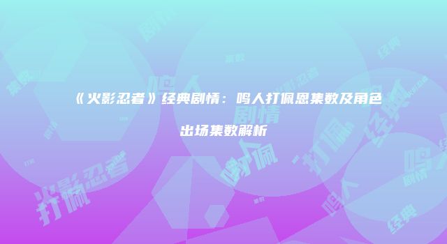 《火影忍者》经典剧情：鸣人打佩恩集数及角色出场集数解析
