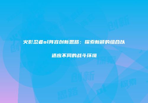火影忍者ol阵容创新思路：探索新颖的组合以适应不同的战斗环境