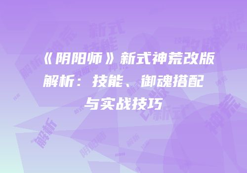 《阴阳师》新式神荒改版解析：技能、御魂搭配与实战技巧