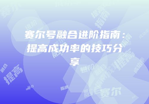 赛尔号融合进阶指南：提高成功率的技巧分享