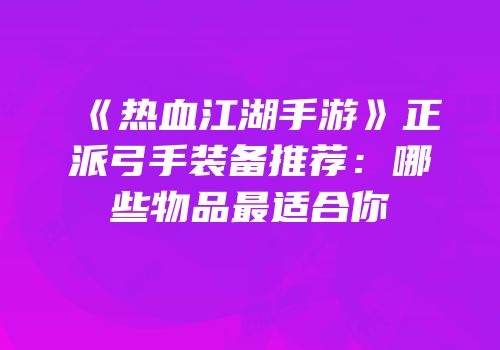 《热血江湖手游》正派弓手装备推荐：哪些物品最适合你