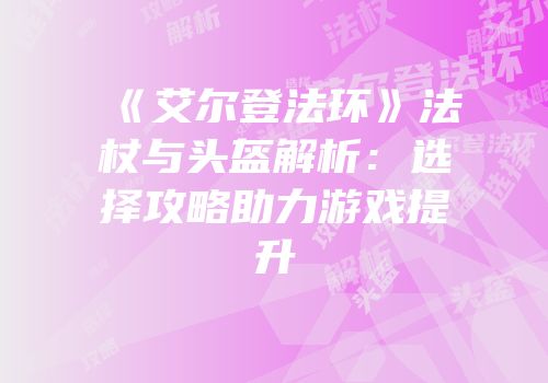 《艾尔登法环》法杖与头盔解析：选择攻略助力游戏提升