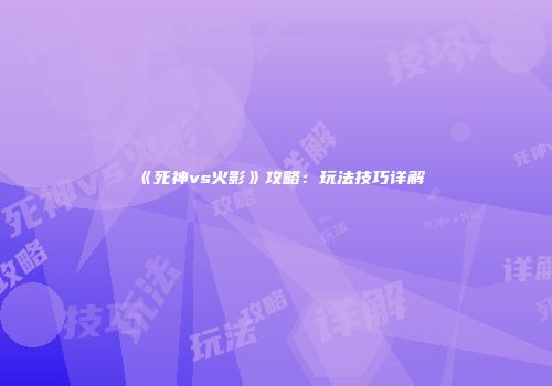 《死神vs火影》攻略：玩法技巧详解