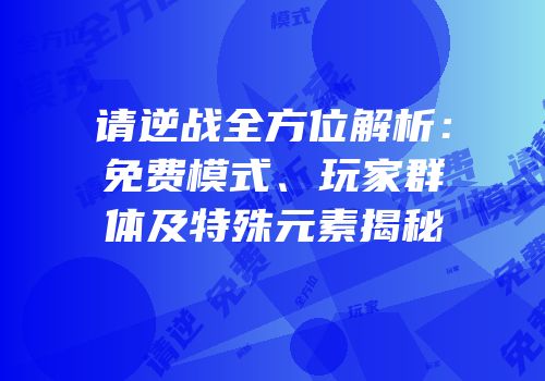 请逆战全方位解析：免费模式、玩家群体及特殊元素揭秘