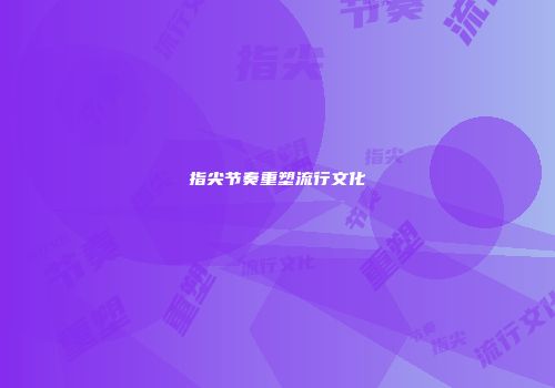 指尖节奏重塑流行文化