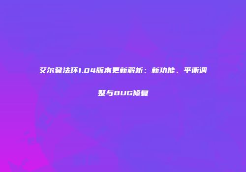 艾尔登法环1.04版本更新解析：新功能、平衡调整与BUG修复