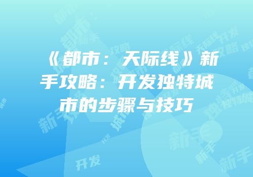 《都市：天际线》新手攻略：开发独特城市的步骤与技巧