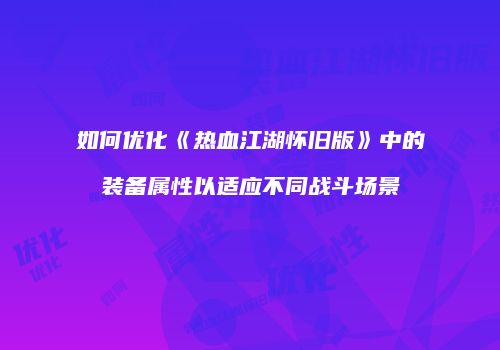 如何优化《热血江湖怀旧版》中的装备属性以适应不同战斗场景