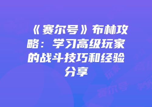《赛尔号》布林攻略：学习高级玩家的战斗技巧和经验分享