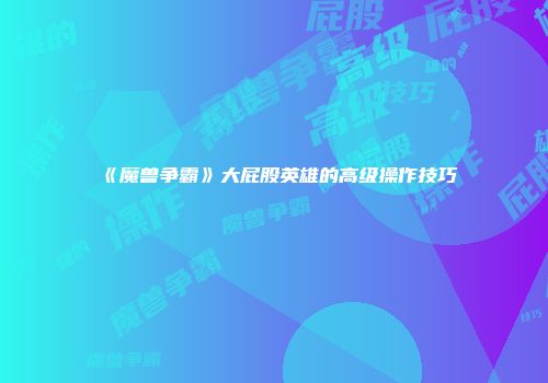 《魔兽争霸》大屁股英雄的高级操作技巧