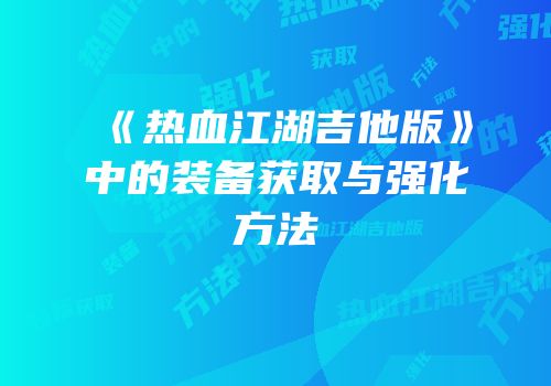 《热血江湖吉他版》中的装备获取与强化方法