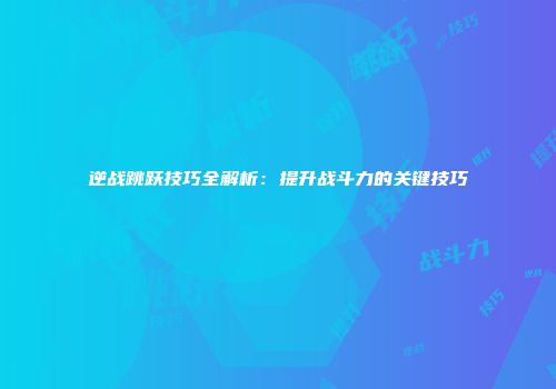 逆战跳跃技巧全解析：提升战斗力的关键技巧