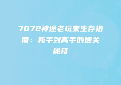 7072神途老玩家生存指南：新手到高手的通关秘籍