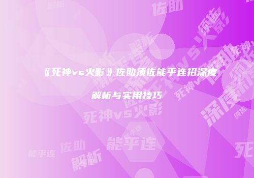 《死神vs火影》佐助须佐能乎连招深度解析与实用技巧
