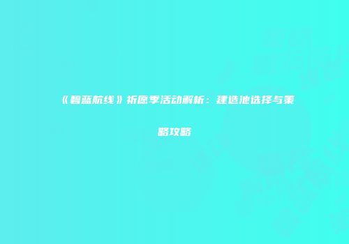 《碧蓝航线》祈愿季活动解析：建造池选择与策略攻略