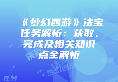 《梦幻西游》法宝任务解析：获取、完成及相关知识点全解析