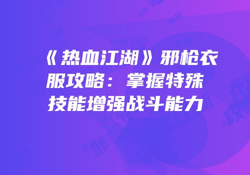 《热血江湖》邪枪衣服攻略：掌握特殊技能增强战斗能力