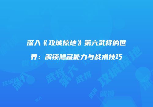 深入《攻城掠地》第六武将的世界：解锁隐藏能力与战术技巧
