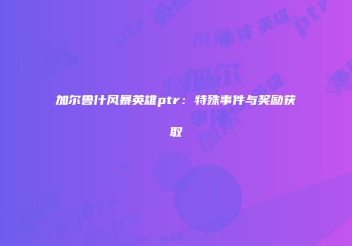 加尔鲁什风暴英雄ptr：特殊事件与奖励获取